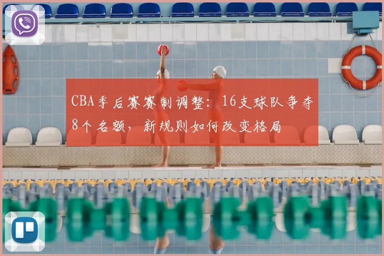 CBA季后赛赛制调整:16支球队争夺8个名额,新规则如何改变格局