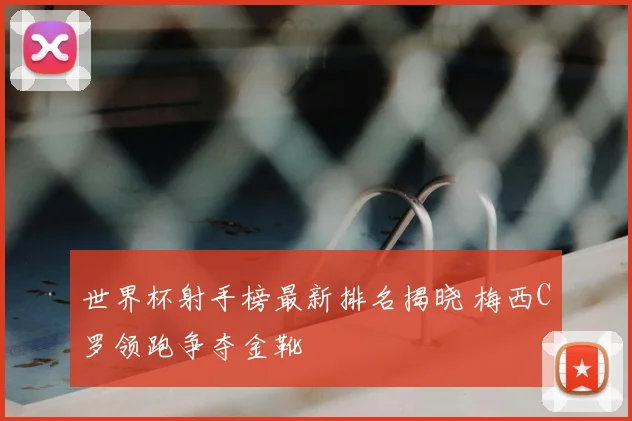 世界杯射手榜最新排名揭晓 梅西C罗领跑争夺金靴