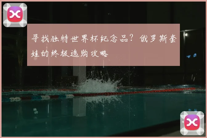 寻找独特世界杯纪念品?俄罗斯套娃的终极选购攻略