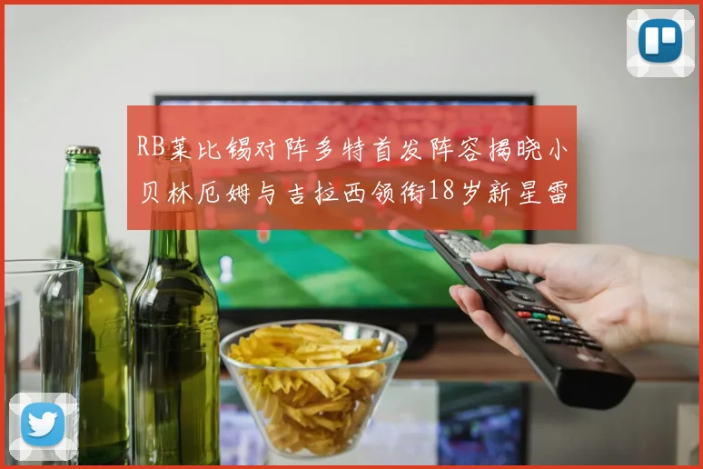 RB莱比锡对阵多特首发阵容揭晓小贝林厄姆与吉拉西领衔18岁新星雷吉亚尼出战