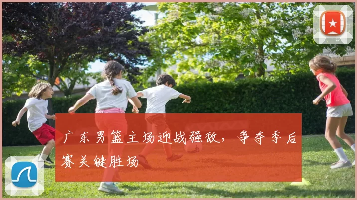 广东男篮主场迎战强敌，争夺季后赛关键胜场