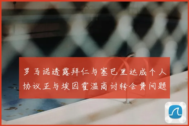 罗马诺透露拜仁与塞巴里达成个人协议正与埃因霍温商讨转会费问题