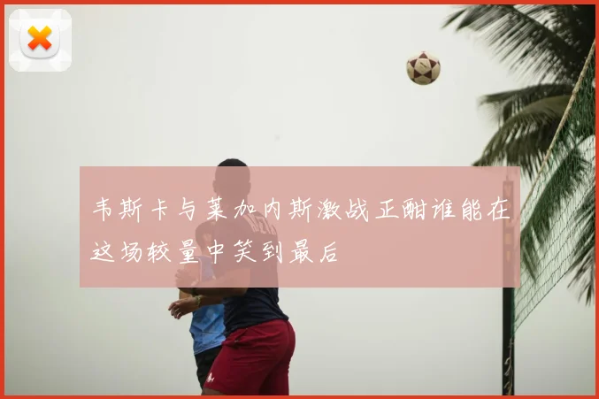 韦斯卡与莱加内斯激战正酣谁能在这场较量中笑到最后