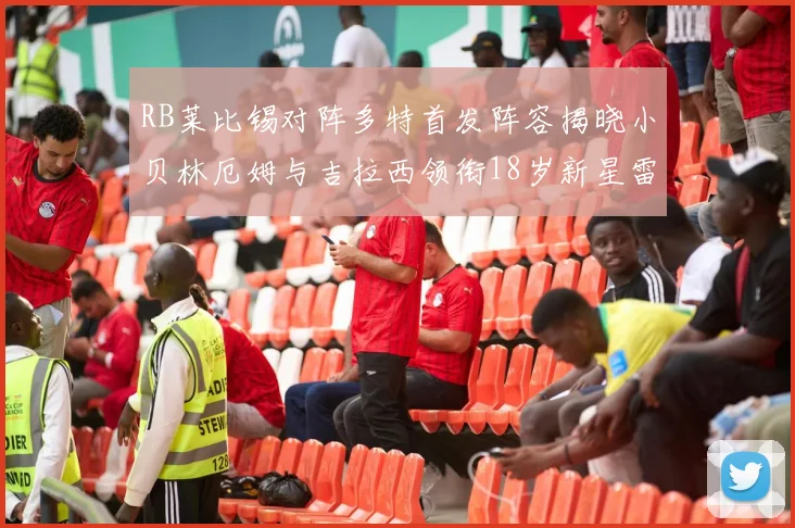 RB莱比锡对阵多特首发阵容揭晓小贝林厄姆与吉拉西领衔18岁新星雷吉亚尼出战