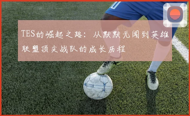 TES的崛起之路：从默默无闻到英雄联盟顶尖战队的成长历程