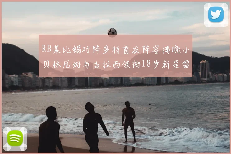 RB莱比锡对阵多特首发阵容揭晓小贝林厄姆与吉拉西领衔18岁新星雷吉亚尼出战