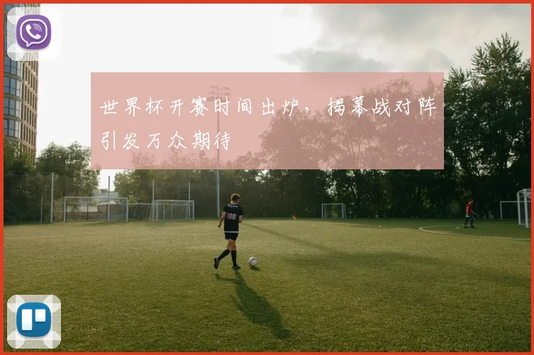 世界杯开赛时间出炉,揭幕战对阵引发万众期待