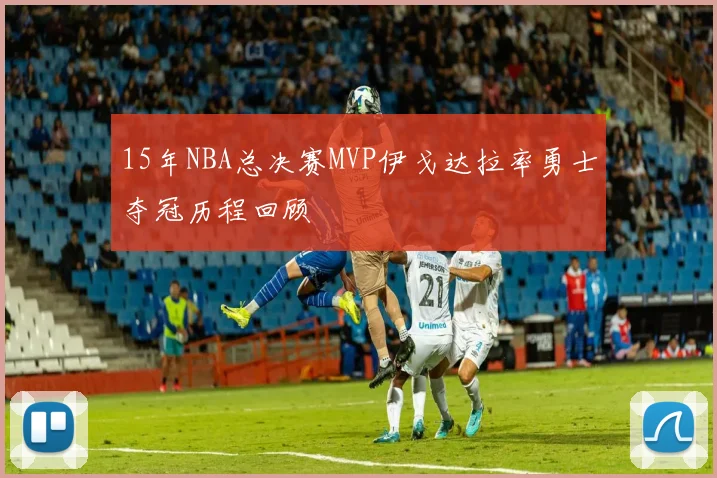 15年NBA总决赛MVP伊戈达拉率勇士夺冠历程回顾