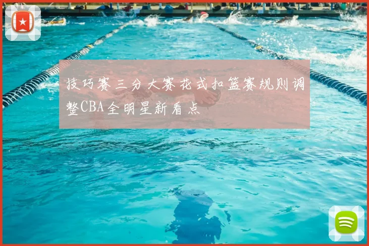 技巧赛三分大赛花式扣篮赛规则调整CBA全明星新看点