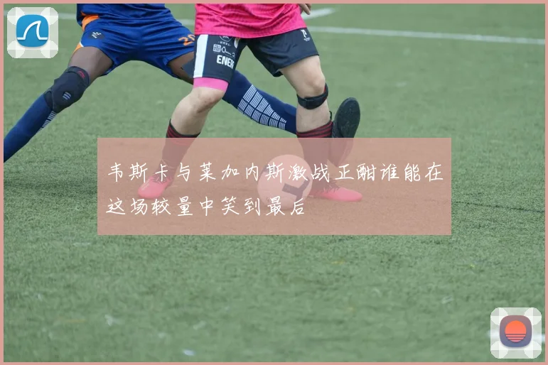 韦斯卡与莱加内斯激战正酣谁能在这场较量中笑到最后