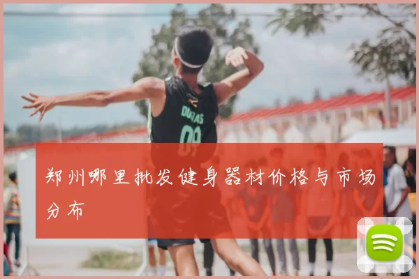 郑州哪里批发健身器材价格与市场分布