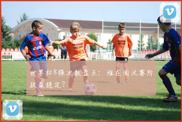 世界杯8强次数盘点:谁在淘汰赛阶段最稳定?