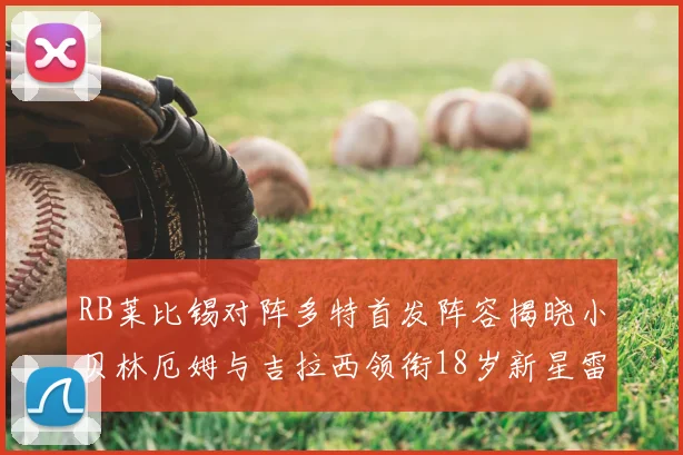 RB莱比锡对阵多特首发阵容揭晓小贝林厄姆与吉拉西领衔18岁新星雷吉亚尼出战