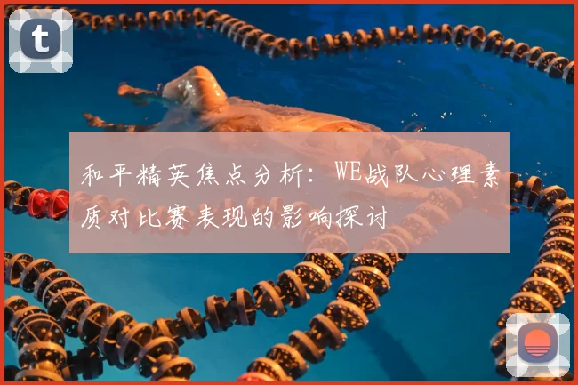 和平精英焦点分析：WE战队心理素质对比赛表现的影响探讨