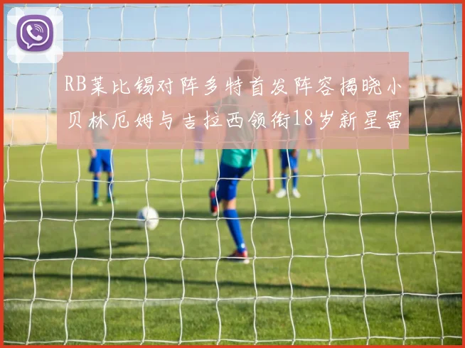 RB莱比锡对阵多特首发阵容揭晓小贝林厄姆与吉拉西领衔18岁新星雷吉亚尼出战