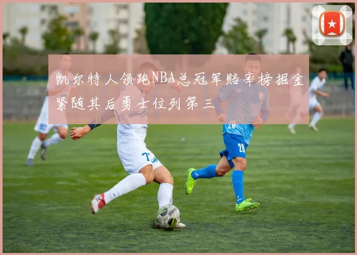 凯尔特人领跑NBA总冠军赔率榜掘金紧随其后勇士位列第三