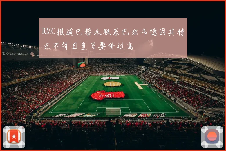RMC报道巴黎未联系巴尔韦德因其特点不符且皇马要价过高