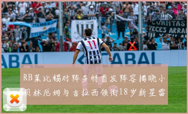 RB莱比锡对阵多特首发阵容揭晓小贝林厄姆与吉拉西领衔18岁新星雷吉亚尼出战