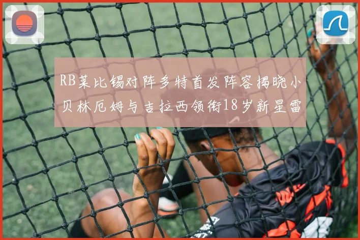 RB莱比锡对阵多特首发阵容揭晓小贝林厄姆与吉拉西领衔18岁新星雷吉亚尼出战