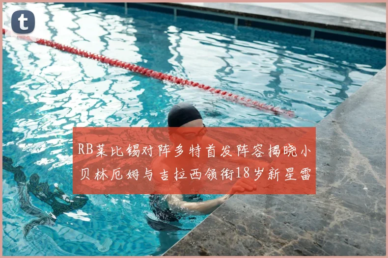 RB莱比锡对阵多特首发阵容揭晓小贝林厄姆与吉拉西领衔18岁新星雷吉亚尼出战