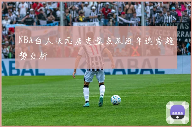 NBA白人状元历史盘点及近年选秀趋势分析