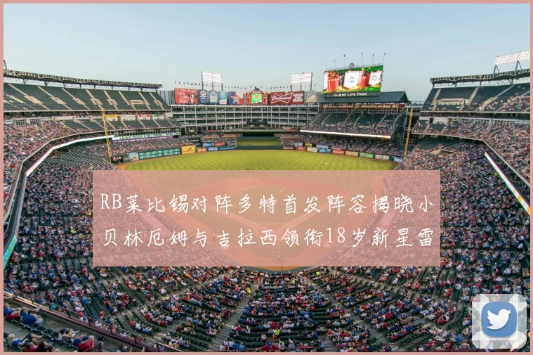 RB莱比锡对阵多特首发阵容揭晓小贝林厄姆与吉拉西领衔18岁新星雷吉亚尼出战