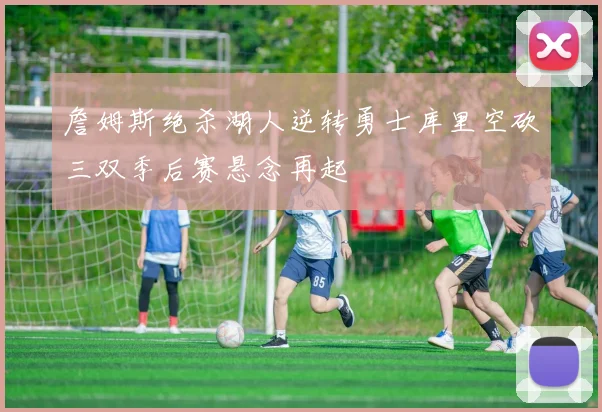 詹姆斯绝杀湖人逆转勇士库里空砍三双季后赛悬念再起