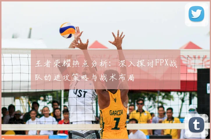 王者荣耀热点分析：深入探讨FPX战队的进攻策略与战术布局