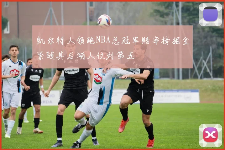 凯尔特人领跑NBA总冠军赔率榜掘金紧随其后湖人位列第五