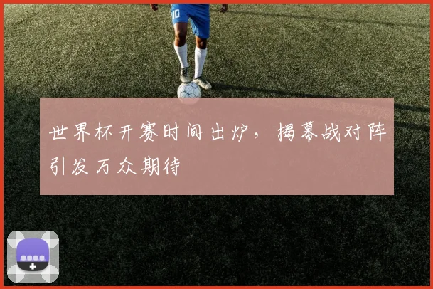 世界杯开赛时间出炉,揭幕战对阵引发万众期待