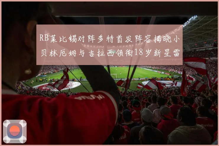RB莱比锡对阵多特首发阵容揭晓小贝林厄姆与吉拉西领衔18岁新星雷吉亚尼出战