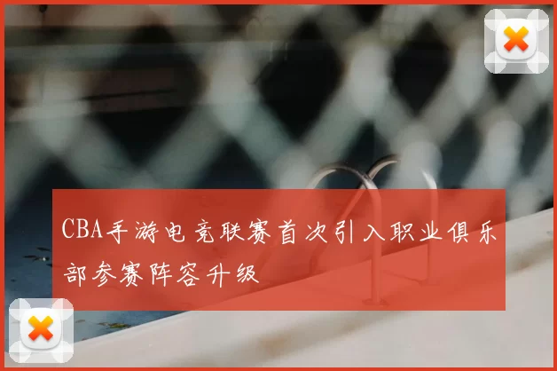 CBA手游电竞联赛首次引入职业俱乐部参赛阵容升级