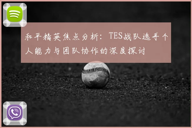 和平精英焦点分析：TES战队选手个人能力与团队协作的深度探讨