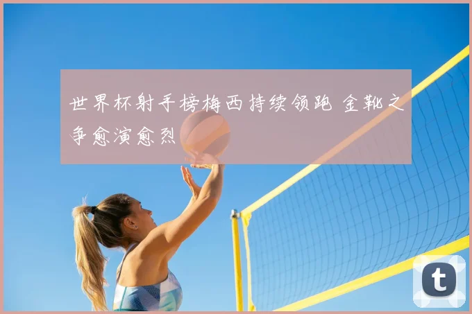 世界杯射手榜梅西持续领跑 金靴之争愈演愈烈