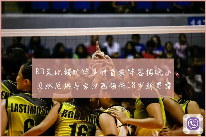 RB莱比锡对阵多特首发阵容揭晓小贝林厄姆与吉拉西领衔18岁新星雷吉亚尼出战