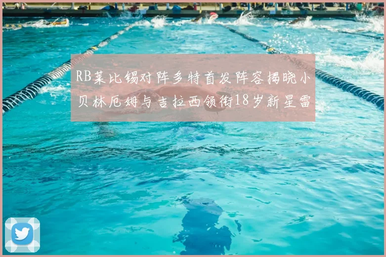 RB莱比锡对阵多特首发阵容揭晓小贝林厄姆与吉拉西领衔18岁新星雷吉亚尼出战