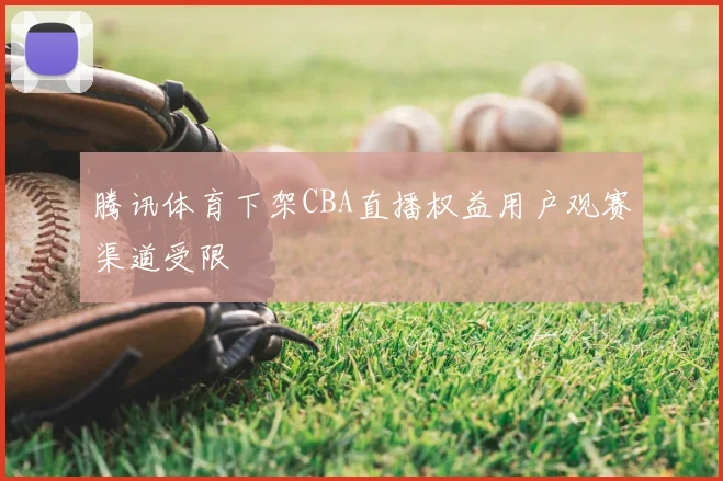 腾讯体育下架CBA直播权益用户观赛渠道受限