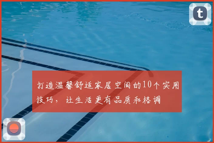打造温馨舒适家居空间的10个实用技巧，让生活更有品质和格调