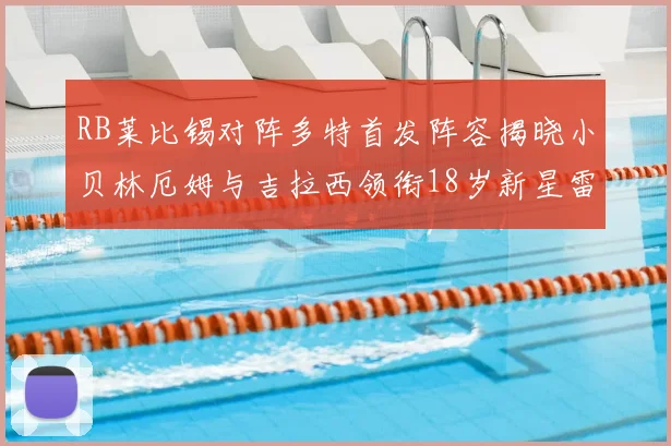 RB莱比锡对阵多特首发阵容揭晓小贝林厄姆与吉拉西领衔18岁新星雷吉亚尼出战
