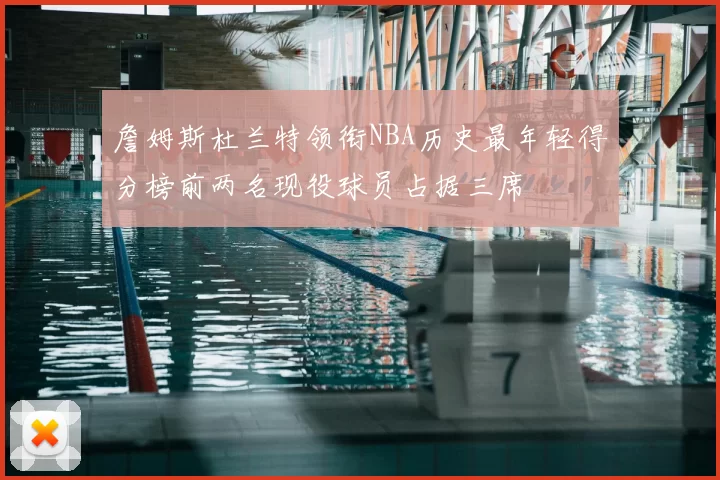 詹姆斯杜兰特领衔NBA历史最年轻得分榜前两名现役球员占据三席