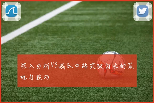 深入分析V5战队中路突破打法的策略与技巧