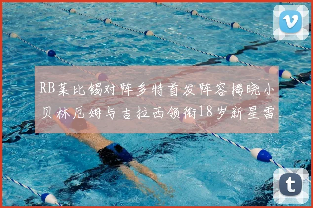 RB莱比锡对阵多特首发阵容揭晓小贝林厄姆与吉拉西领衔18岁新星雷吉亚尼出战