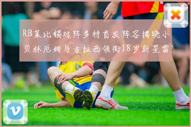 RB莱比锡对阵多特首发阵容揭晓小贝林厄姆与吉拉西领衔18岁新星雷吉亚尼出战
