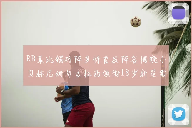 RB莱比锡对阵多特首发阵容揭晓小贝林厄姆与吉拉西领衔18岁新星雷吉亚尼出战