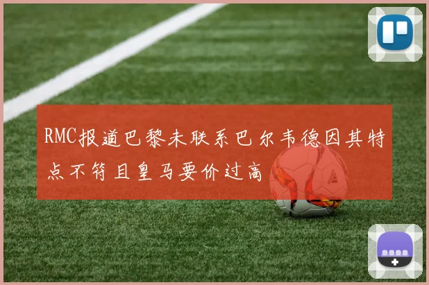 RMC报道巴黎未联系巴尔韦德因其特点不符且皇马要价过高