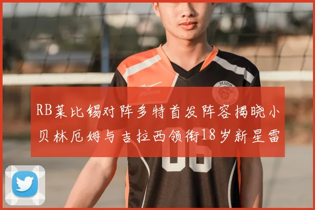 RB莱比锡对阵多特首发阵容揭晓小贝林厄姆与吉拉西领衔18岁新星雷吉亚尼出战