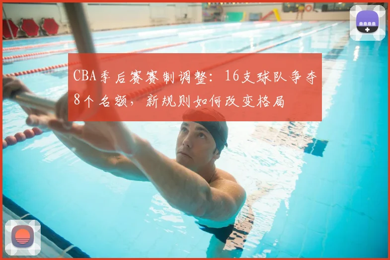 CBA季后赛赛制调整:16支球队争夺8个名额,新规则如何改变格局