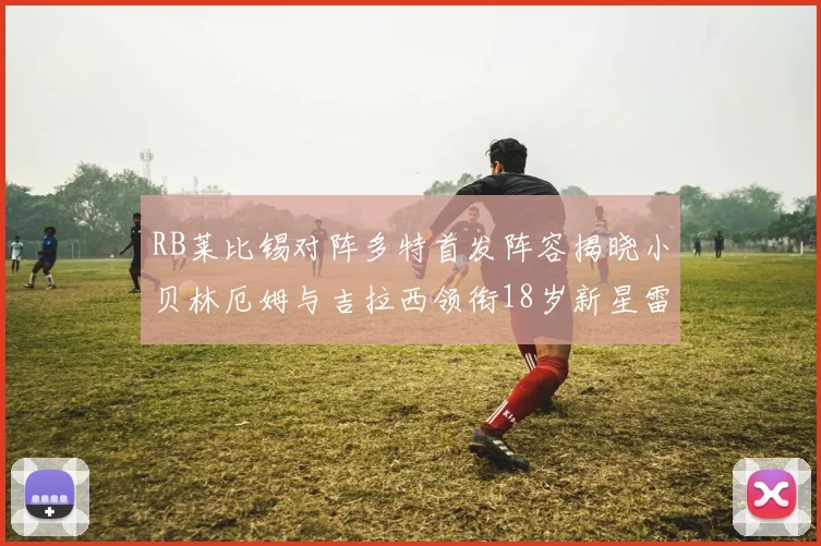 RB莱比锡对阵多特首发阵容揭晓小贝林厄姆与吉拉西领衔18岁新星雷吉亚尼出战