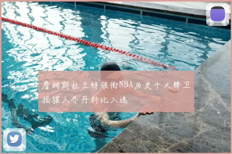 詹姆斯杜兰特领衔NBA历史十大锋卫摇摆人乔丹科比入选