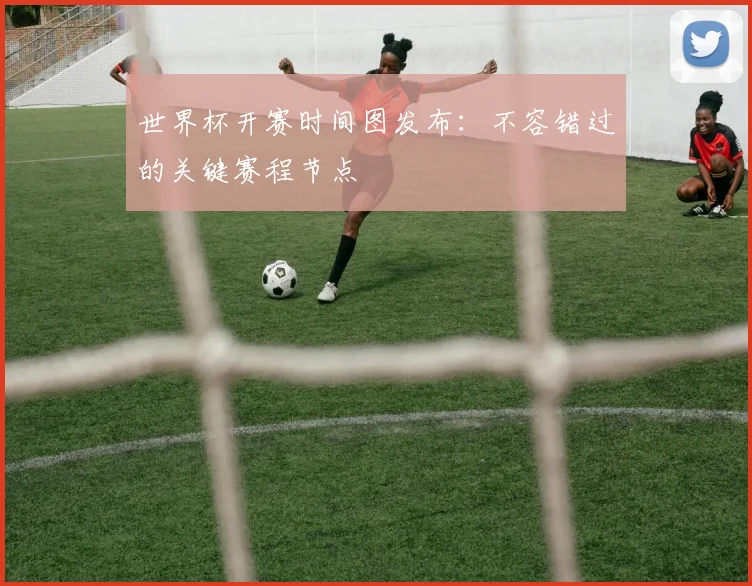 世界杯开赛时间图发布:不容错过的关键赛程节点